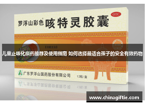 儿童止咳化痰药推荐及使用指南 如何选择最适合孩子的安全有效药物