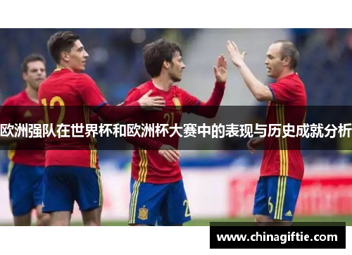 欧洲强队在世界杯和欧洲杯大赛中的表现与历史成就分析